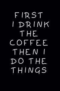 First I Drink The Coffee Then I Do The Things
