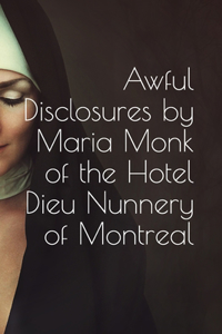 Awful Disclosures by Maria Monk, of the Hotel Dieu Nunnery of Montreal