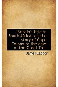 Britain's Title in South Africa; Or, the Story of Cape Colony to the Days of the Great Trek