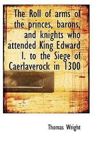 The Roll of Arms of the Princes, Barons, and Knights Who Attended King Edward I. to the Siege of Cae