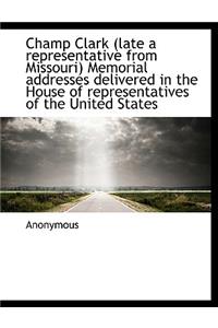 Champ Clark (Late a Representative from Missouri) Memorial Addresses Delivered in the House of Representatives of the United States