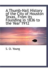 A Thumb-Nail History of the City of Houston Texas, from Its Founding in 1836 to the Year 1912