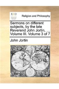Sermons on Different Subjects, by the Late Reverend John Jortin, ... Volume III. Volume 3 of 7