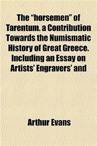 The Horsemen of Tarentum. a Contribution Towards the Numismatic History of Great Greece. Including an Essay on Artists' Engravers' and