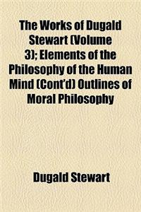 The Works of Dugald Stewart (Volume 3); Elements of the Philosophy of the Human Mind (Cont'd) Outlines of Moral Philosophy