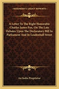 A Letter To The Right Honorable Charles James Fox, On The Late Debates Upon The Declaratory Bill In Parliament And In Leadenhall Street