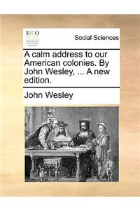 A calm address to our American colonies. By John Wesley, ... A new edition.