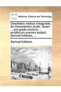 Dissertatio Medica Inauguralis, de Rheumatismo Acuto. Quam ... Pro Gradu Doctoris, ... Eruditorum Examini Subjicit Samuel Addison, ...