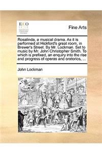 Rosalinda, a Musical Drama. as It Is Performed at Hickford's Great Room, in Brewer's Street. by Mr. Lockman. Set to Music by Mr. John Christopher Smith. to Which Is Prefixed, an Enquiry Into the Rise and Progress of Operas and Oratorios, ...