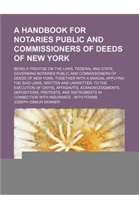 A Handbook for Notaries Public and Commissioners of Deeds of New York; Being a Treatise on the Laws, Federal and State, Governing Notaries Public and Commissioners of Deeds of New York, Together with a Manual Applying the Said Laws, Written and Unw