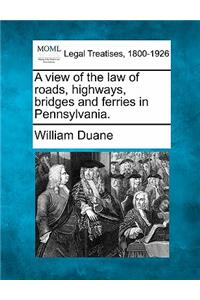 View of the Law of Roads, Highways, Bridges and Ferries in Pennsylvania.