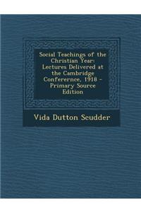 Social Teachings of the Christian Year: Lectures Delivered at the Cambridge Conferernce, 1918