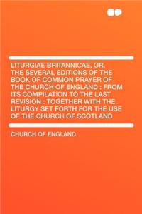 Liturgiae Britannicae, Or, the Several Editions of the Book of Common Prayer of the Church of England