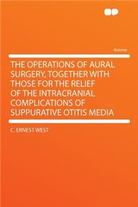 The Operations of Aural Surgery, Together with Those for the Relief of the Intracranial Complications of Suppurative Otitis Media