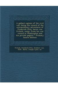 A Gallant Captain of the Civil War; Being the Record of the Extraordinary Adventures of Frederick Otto, Baron Von Fritsch, Comp. from His War Record in Washington and His Private Papers;