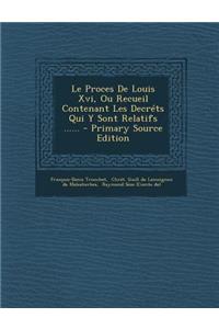 Proces De Louis Xvi, Ou Recueil Contenant Les Decréts Qui Y Sont Relatifs ......