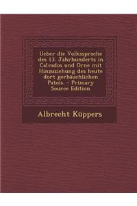 Ueber Die Volkssprache Des 13. Jahrhunderts in Calvados Und Orne Mit Hinzuziehung Des Heute Dort Gerbauchlichen Patois.