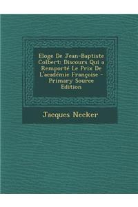 Eloge de Jean-Baptiste Colbert: Discours Qui a Remporte Le Prix de L'Academie Francoise