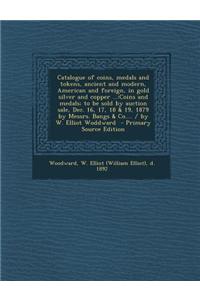 Catalogue of Coins, Medals and Tokens, Ancient and Modern, American and Foreign, in Gold Silver and Copper ...: Coins and Medals; To Be Sold by Auctio
