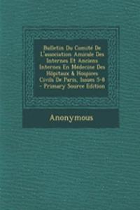 Bulletin Du Comite de L'Association Amicale Des Internes Et Anciens Internes En Medecine Des Hopitaux & Hospices Civils de Paris, Issues 5-8 - Primary Source Edition