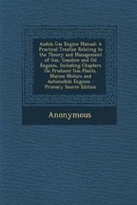 Audels Gas Engine Manual: A Practical Treatise Relating to the Theory and Management of Gas, Gasoline and Oil Engines, Including Chapters on Producer Gas Plants, Marine Motors and Automobile Engines