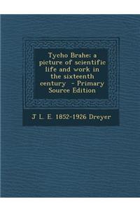 Tycho Brahe; A Picture of Scientific Life and Work in the Sixteenth Century - Primary Source Edition