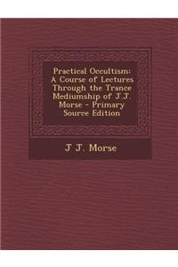 Practical Occultism: A Course of Lectures Through the Trance Mediumship of J.J. Morse
