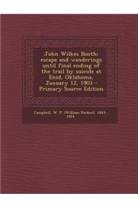John Wilkes Booth; Escape and Wanderings Until Final Ending of the Trail by Suicide at Enid, Oklahoma, January 12, 1903 - Primary Source Edition