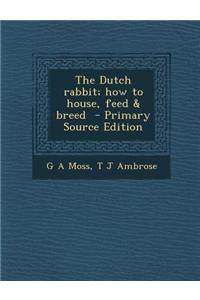 The Dutch Rabbit; How to House, Feed & Breed - Primary Source Edition