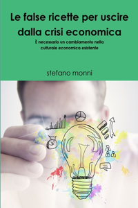 LE FALSE RICETTE PER USCIRE DALLA CRISI ECONOMICA È necessario un cambiamento nella culturale economica esistente