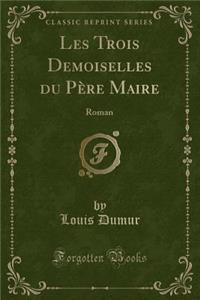 Les Trois Demoiselles Du Pï¿½re Maire: Roman (Classic Reprint)