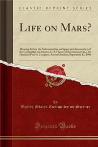 Life on Mars?: Hearing Before the Subcommittee on Space and Aeronautics of the Committee on Science, U. S. House of Representatives, One Hundred Fourth Congress, Second Session; September 12, 1996 (Classic Reprint)