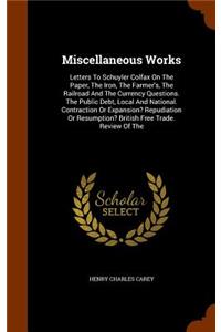 Miscellaneous Works: Letters To Schuyler Colfax On The Paper, The Iron, The Farmer's, The Railroad And The Currency Questions. The Public Debt, Local And National. Contr