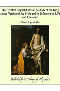 The Greatest English Classic; a Study of the King James Version of the Bible and its Influence on Life and Literature