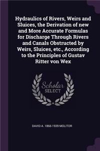 Hydraulics of Rivers, Weirs and Sluices, the Derivation of new and More Accurate Formulas for Discharge Through Rivers and Canals Obstructed by Weirs, Sluices, etc., According to the Principles of Gustav Ritter von Wex