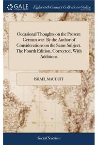 Occasional Thoughts on the Present German War. by the Author of Considerations on the Same Subject. the Fourth Edition, Corrected, with Additions