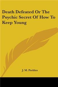 Death Defeated Or The Psychic Secret Of How To Keep Young