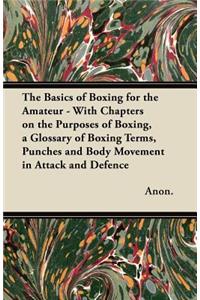 Basics of Boxing for the Amateur - With Chapters on the Purposes of Boxing, a Glossary of Boxing Terms, Punches and Body Movement in Attack and de