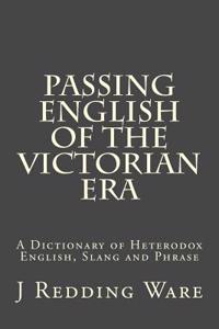 Passing English of the Victorian Era: A Dictionary of Heterodox English, Slang and Phrase