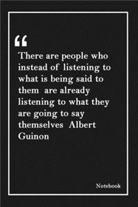 There are people who instead of listening to what is being said to them are already listening to what they are going to say themselves Albert Guinon