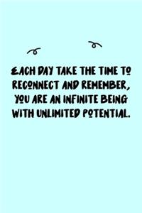 Each day take the time to reconnect and remember, you are an infinite being with unlimited potential. Journal