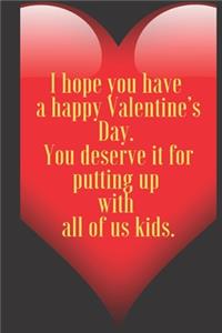 I hope you have a happy Valentine's Day. You deserve it for putting up with all of us kids.: 110 Pages, Size 6x9 Write in your Idea and Thoughts, a Gift with Funny Quote for Teacher and high scool teacher in valentin's day