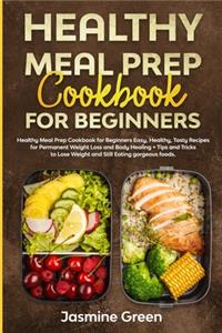 Healthy Meal Prep Cookbook for Beginners: Easy, Healthy, Tasty Recipes for Permanent Weight Loss and Body Healing + Tips and Tricks to Lose Weight and Still Eating gorgeous foods.