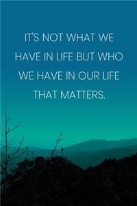 Inspirational Quote Notebook - 'It's Not What We Have In Life But Who We Have In Our Life That Matters.' - Inspirational Journal to Write in