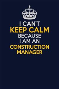 I Can't Keep Calm Because I Am An Construction Manager