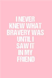 I never knew what bravery was until I saw it in my Friend