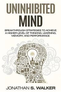 The Uninhibited Mind: Breakthrough Strategies to Achieve a Higher Level of Thinking, Unlimited Memory, & Be More Productive - Improve Your Memory Techniques & Learn Faster Through Accelerated Learning