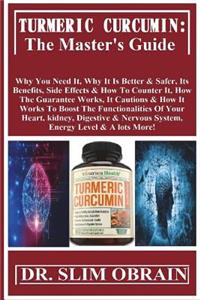 Turmeric Curcumin: The Master's Guide: Why You Need It, Why It Is Better & Safer, Its Benefits, Side Effects & How to Counter It, How the Guarantee Works, It Cautions & How It Works to Boost the Functionalities of Your Heart, Kidney, Digestive & Ne