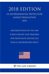 Implementation of the New Source Review (NSR) Program for Particulate Matter Less Than 2.5 Micrometers (PM2.5) (US Environmental Protection Agency Regulation) (EPA) (2018 Edition)