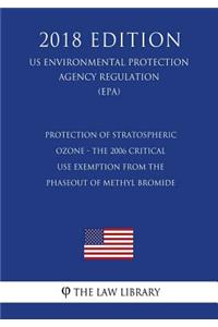 Protection of Stratospheric Ozone - The 2006 Critical Use Exemption From the Phaseout of Methyl Bromide (US Environmental Protection Agency Regulation) (EPA) (2018 Edition)